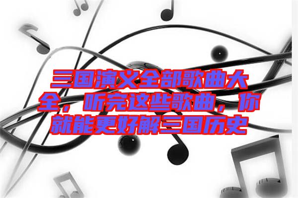 三國演義全部歌曲大全，聽完這些歌曲，你就能更好解三國歷史