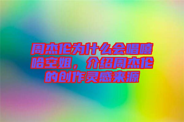 周杰倫為什么會(huì)唱嘻哈空姐，介紹周杰倫的創(chuàng)作靈感來(lái)源