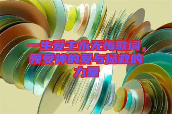 一生愛(ài)主永無(wú)悔歌詞，領(lǐng)受神的愛(ài)與拯救的力量
