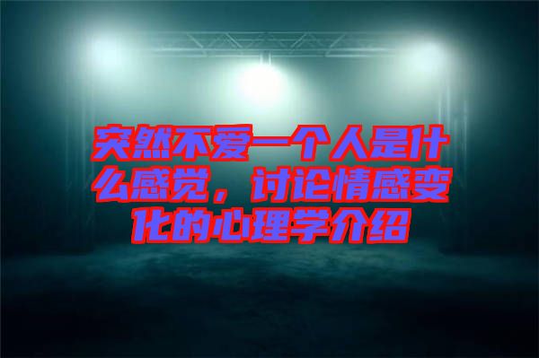 突然不愛一個(gè)人是什么感覺，討論情感變化的心理學(xué)介紹