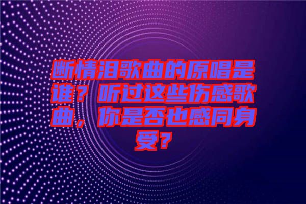 斷情淚歌曲的原唱是誰？聽過這些傷感歌曲，你是否也感同身受？