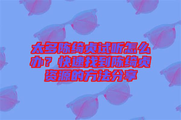 太多陳綺貞試聽怎么辦？快速找到陳綺貞資源的方法分享