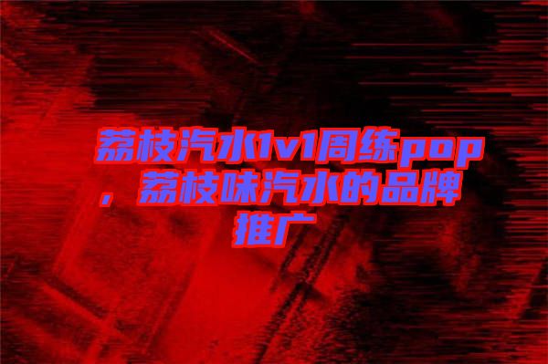 荔枝汽水1v1周練pop，荔枝味汽水的品牌推廣
