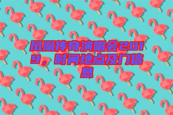 鳳凰傳奇演唱會2019，時間地點及門信息