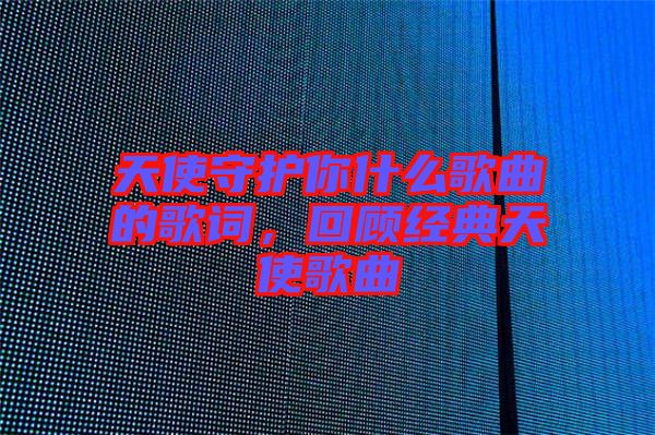 天使守護(hù)你什么歌曲的歌詞，回顧經(jīng)典天使歌曲