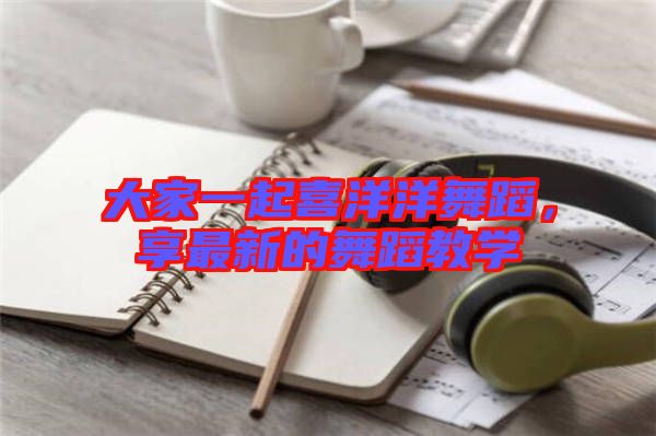 大家一起喜洋洋舞蹈，享最新的舞蹈教學(xué)