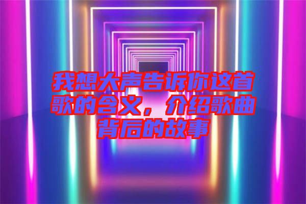 我想大聲告訴你這首歌的含義，介紹歌曲背后的故事