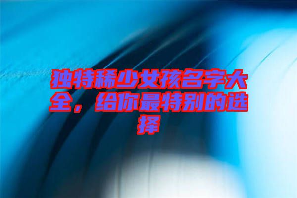 獨特稀少女孩名字大全，給你最特別的選擇