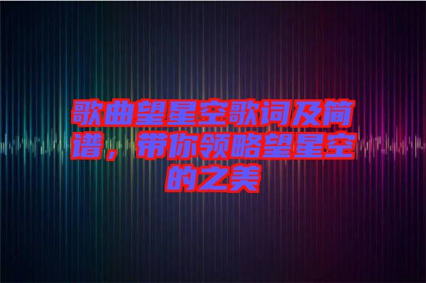 歌曲望星空歌詞及簡譜，帶你領略望星空的之美