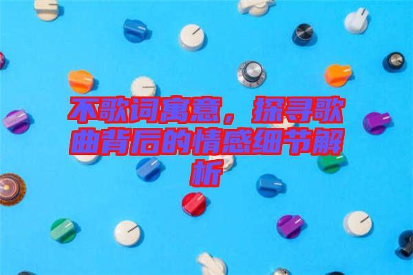 不歌詞寓意，探尋歌曲背后的情感細(xì)節(jié)解析
