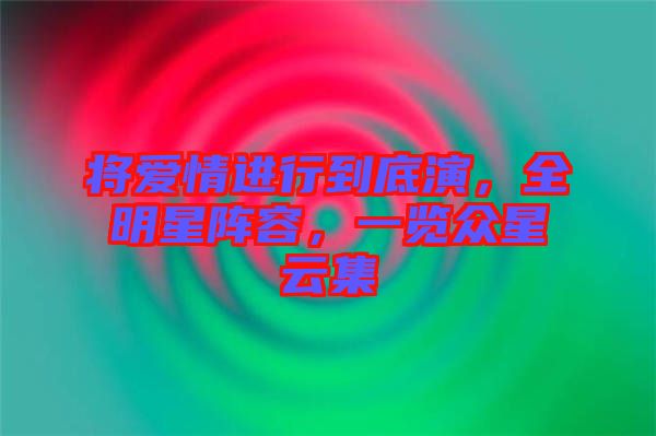 將愛情進(jìn)行到底演，全明星陣容，一覽眾星云集