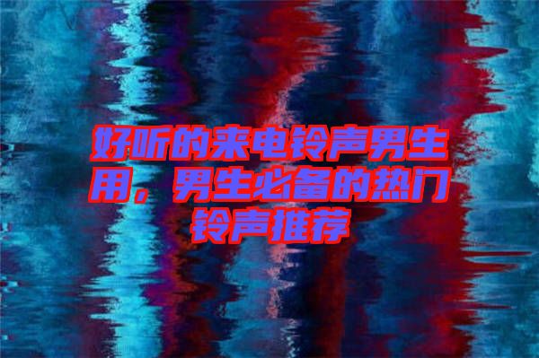 好聽的來電鈴聲男生用，男生必備的熱門鈴聲推薦