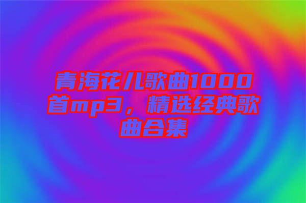 青?；▋焊枨?000首mp3，精選經(jīng)典歌曲合集