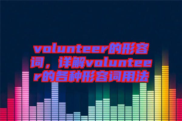 volunteer的形容詞，詳解volunteer的各種形容詞用法