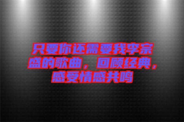 只要你還需要我李宗盛的歌曲，回顧經(jīng)典，感受情感共鳴