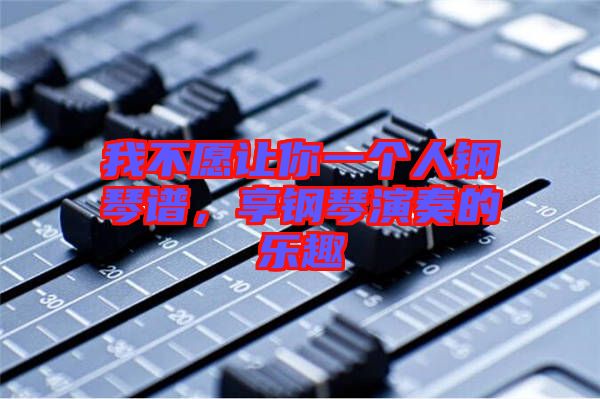 我不愿讓你一個(gè)人鋼琴譜，享鋼琴演奏的樂趣