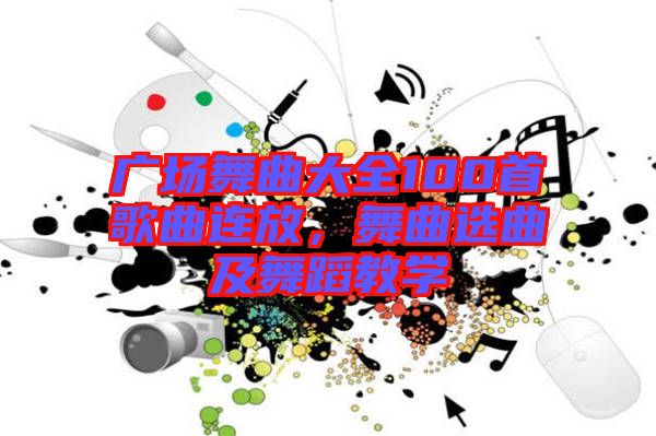廣場(chǎng)舞曲大全100首歌曲連放，舞曲選曲及舞蹈教學(xué)