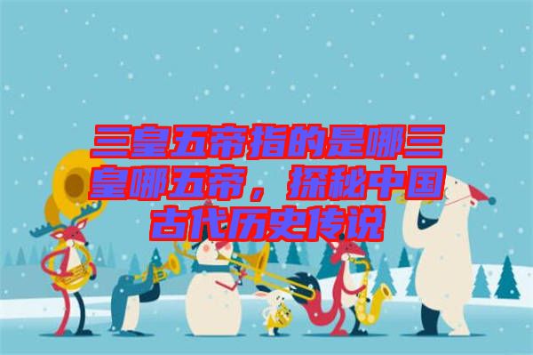 三皇五帝指的是哪三皇哪五帝，探秘中國(guó)古代歷史傳說