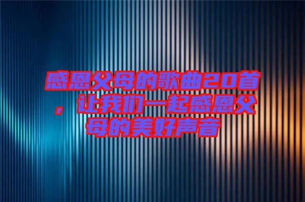 感恩父母的歌曲20首，讓我們一起感恩父母的美好聲音