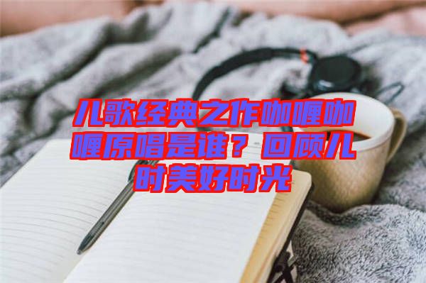 兒歌經(jīng)典之作咖喱咖喱原唱是誰(shuí)？回顧兒時(shí)美好時(shí)光