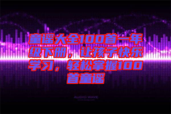 童謠大全100首一年級下冊，讓孩子快樂學習，輕松掌握100首童謠