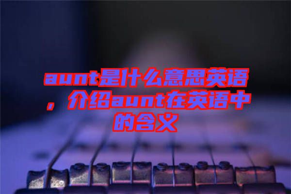 aunt是什么意思英語(yǔ)，介紹aunt在英語(yǔ)中的含義