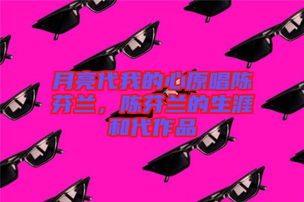 月亮代我的心原唱陳芬蘭，陳芬蘭的生涯和代作品