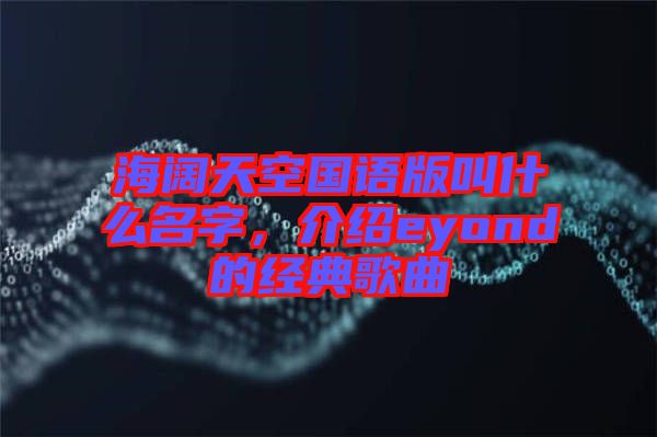 海闊天空國語版叫什么名字，介紹eyond的經(jīng)典歌曲