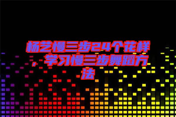 楊藝慢三步24個(gè)花樣，學(xué)習(xí)慢三步舞蹈方法
