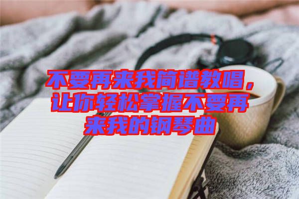 不要再來我簡譜教唱，讓你輕松掌握不要再來我的鋼琴曲