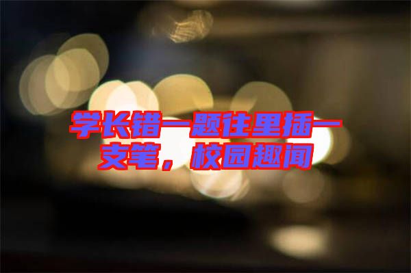 學(xué)長錯一題往里插一支筆，校園趣聞