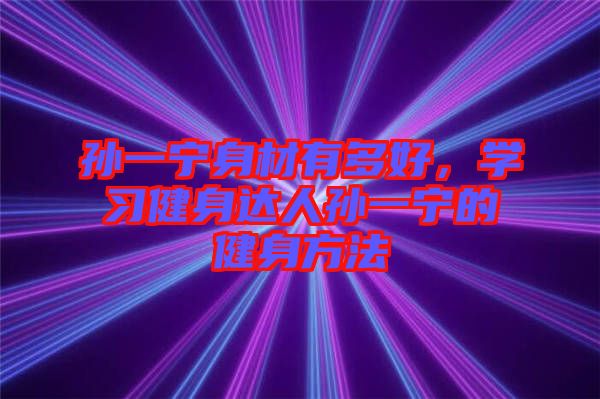 孫一寧身材有多好，學習健身達人孫一寧的健身方法