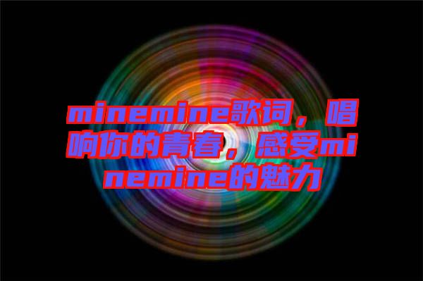 minemine歌詞，唱響你的青春，感受minemine的魅力