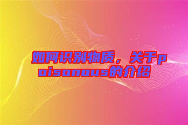 如何識(shí)別物質(zhì)，關(guān)于poisonous的介紹