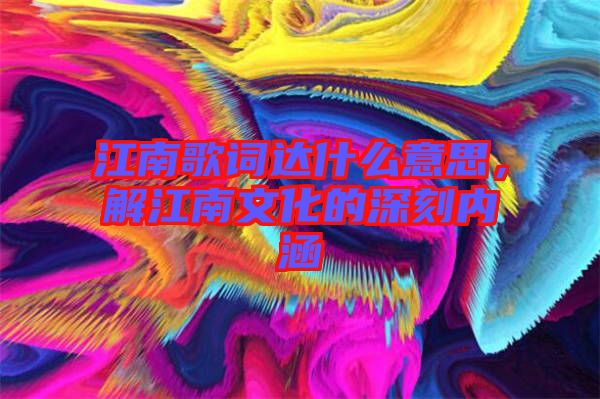 江南歌詞達什么意思，解江南文化的深刻內(nèi)涵