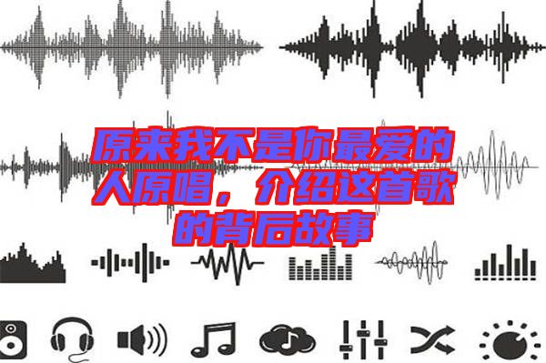 原來(lái)我不是你最愛(ài)的人原唱，介紹這首歌的背后故事