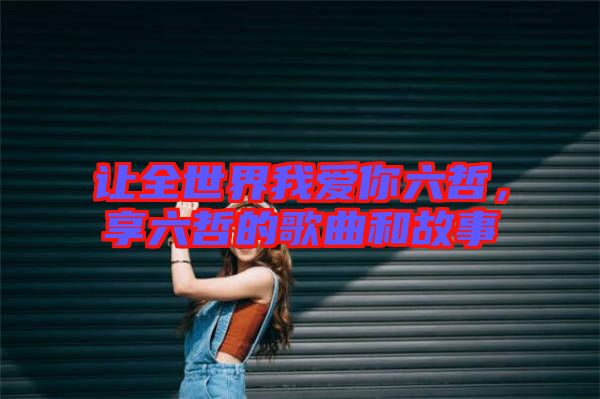 讓全世界我愛(ài)你六哲，享六哲的歌曲和故事