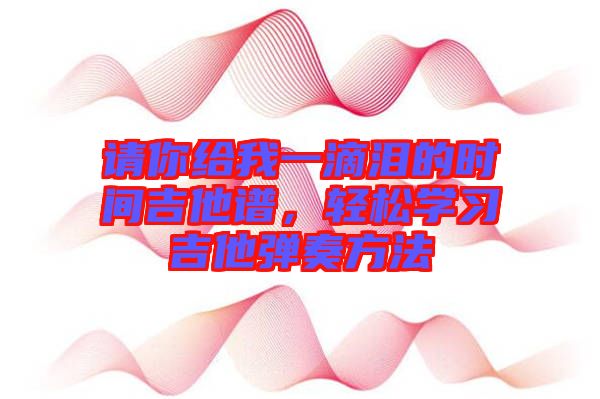 請(qǐng)你給我一滴淚的時(shí)間吉他譜，輕松學(xué)習(xí)吉他彈奏方法