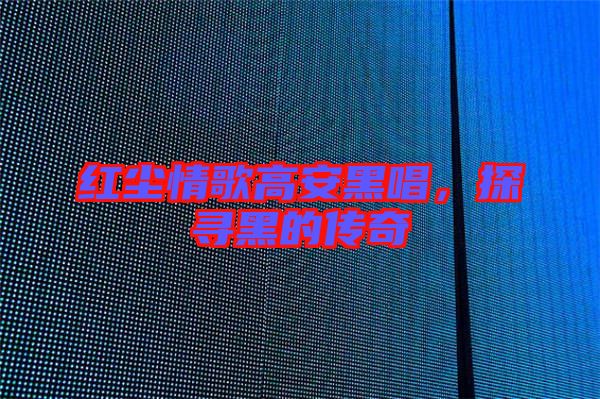 紅塵情歌高安黑唱，探尋黑的傳奇