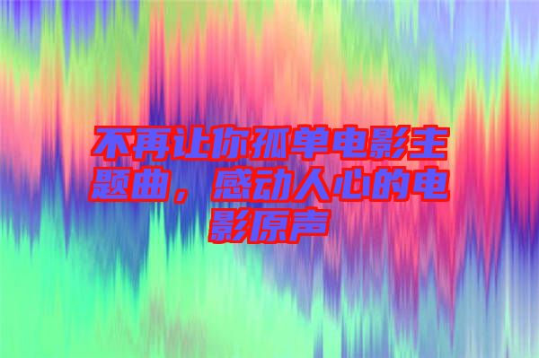 不再讓你孤單電影主題曲，感動人心的電影原聲