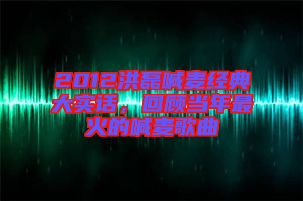 2012洪磊喊麥經(jīng)典大實話，回顧當年最火的喊麥歌曲