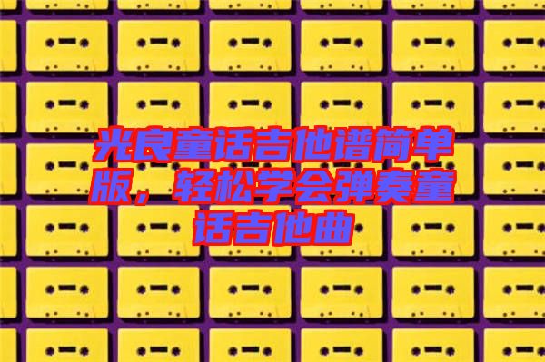 光良童話吉他譜簡單版，輕松學會彈奏童話吉他曲
