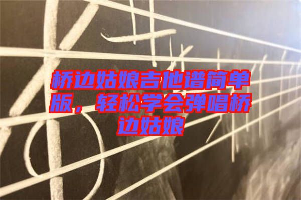 橋邊姑娘吉他譜簡單版，輕松學(xué)會彈唱橋邊姑娘