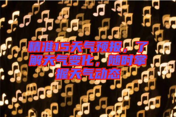 精準15天氣預(yù)報，了解天氣變化，隨時掌握天氣動態(tài)