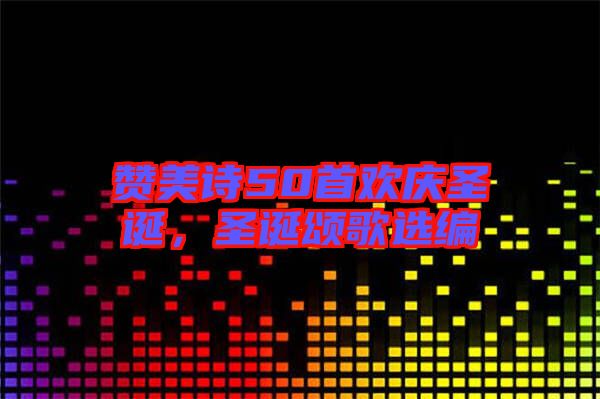 贊美詩50首歡慶圣誕，圣誕頌歌選編