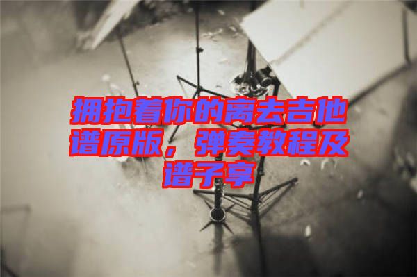 擁抱著你的離去吉他譜原版，彈奏教程及譜子享