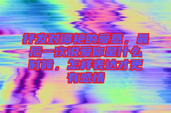 抒發(fā)對譚艷的愛意，最后一次說愛你是什么時候，怎樣表達才更有感情