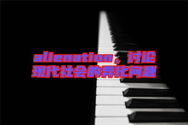 alienation，討論現(xiàn)代社會(huì)的異化問(wèn)題