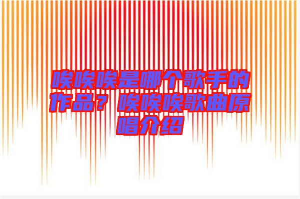 唉唉唉是哪個(gè)歌手的作品？唉唉唉歌曲原唱介紹