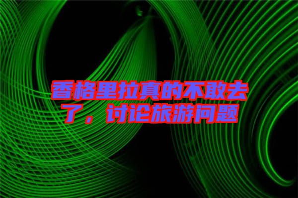 香格里拉真的不敢去了，討論旅游問題